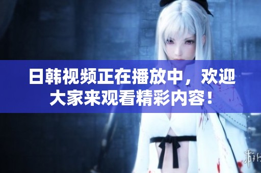 日韩视频正在播放中，欢迎大家来观看精彩内容！