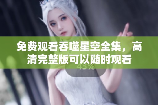 免费观看吞噬星空全集，高清完整版可以随时观看