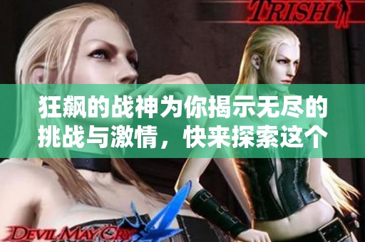 狂飙的战神为你揭示无尽的挑战与激情，快来探索这个全新世界！