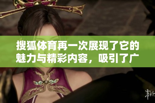 搜狐**再一次展现了它的魅力与精彩内容，吸引了广泛的关注与热情。