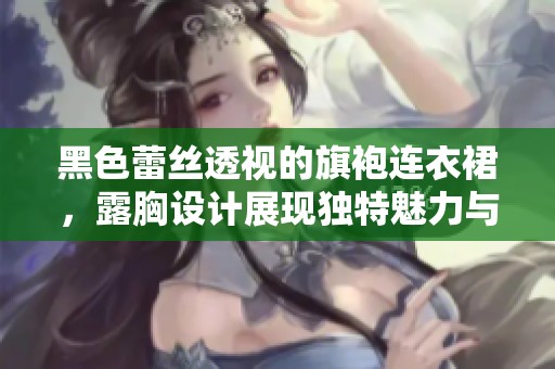 黑色蕾丝透视的旗袍连衣裙，露胸设计展现独特魅力与优雅风情