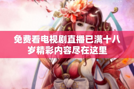 免费看电视剧直播已满十八岁精彩内容尽在这里