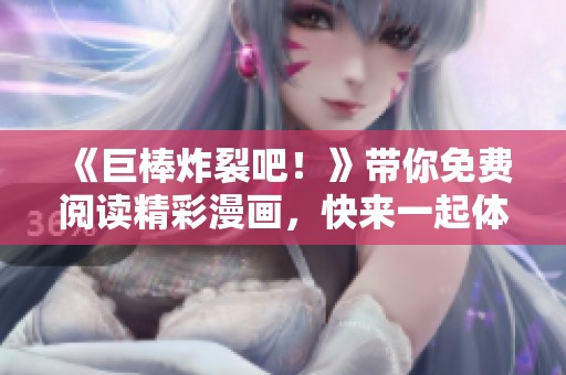 《巨棒炸裂吧！》带你免费阅读精彩漫画，快来一起体验吧！