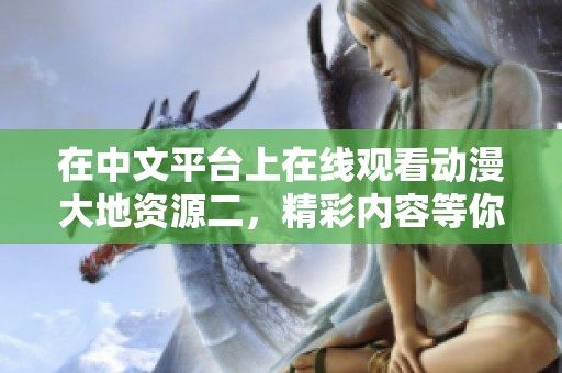 在中文平台上在线观看动漫大地资源二，精彩内容等你来探索！