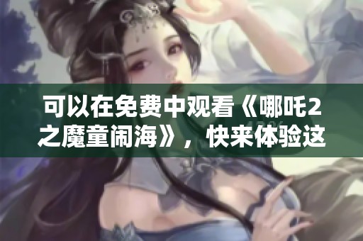 可以在免费中观看《哪吒2之魔童闹海》，快来体验这一部精彩动画吧
