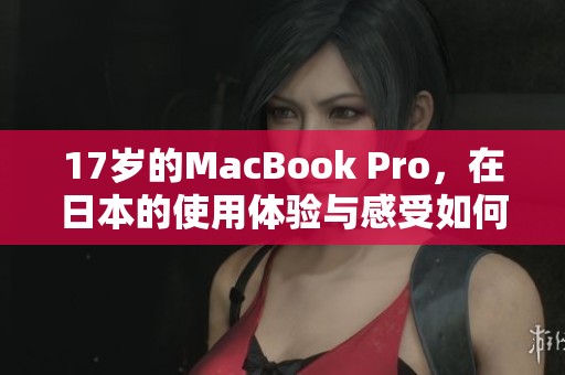 17岁的MacBook Pro，在日本的使用体验与感受如何呢