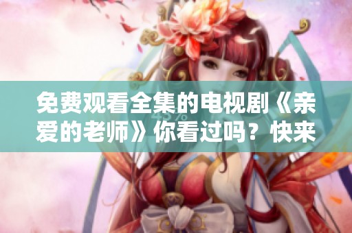 免费观看全集的电视剧《亲爱的老师》你看过吗？快来一起欣赏吧！