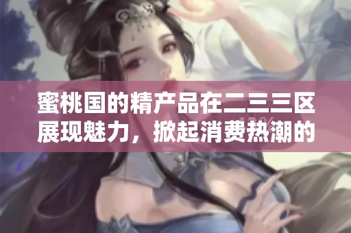 蜜桃国的精产品在二三三区展现魅力，掀起消费热潮的背后故事
