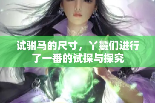 试驸马的尺寸，丫鬟们进行了一番的试探与探究