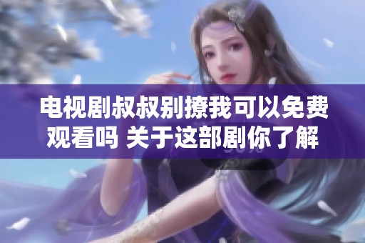 电视剧叔叔别撩我可以免费观看吗 关于这部剧你了解多少