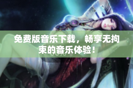 免费版音乐下载，畅享无拘束的音乐体验！