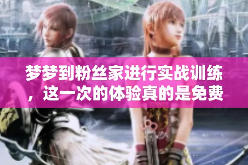 梦梦到粉丝家进行实战训练，这一次的体验真的是免费的吗