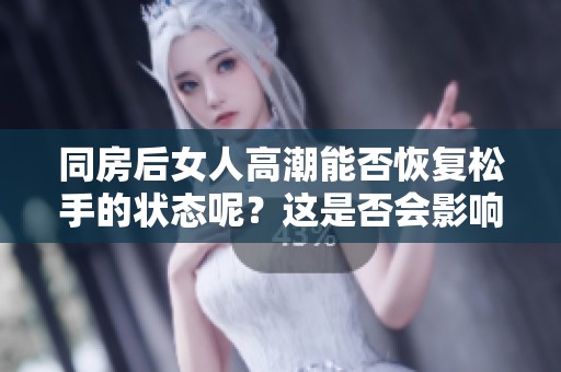 同房后女人高潮能否恢复松手的状态呢？这是否会影响她们的体验？