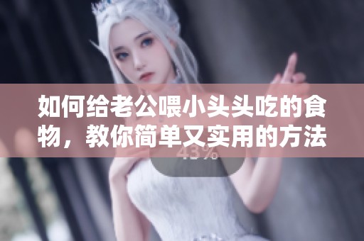 如何给老公喂小头头吃的食物，教你简单又实用的方法