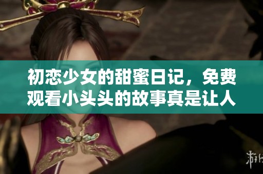 初恋少女的甜蜜日记，免费观看小头头的故事真是让人感动