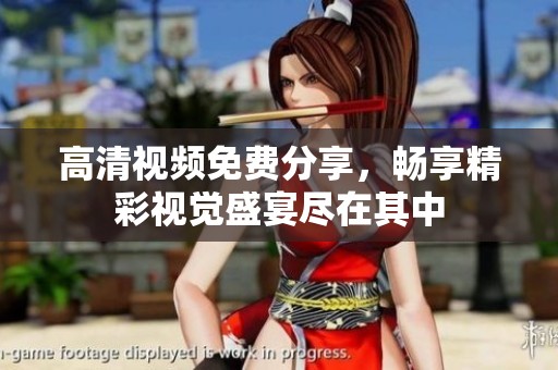 高清视频免费分享，畅享精彩视觉盛宴尽在其中