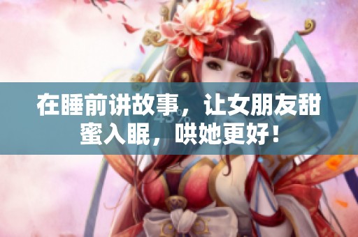 在睡前讲故事，让女朋友甜蜜入眠，哄她更好！