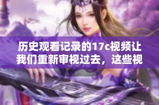 历史观看记录的17c视频让我们重新审视过去，这些视频承载了怎样的故事与回忆