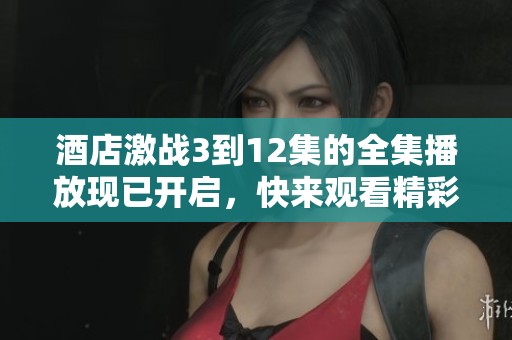 酒店激战3到12集的全集播放现已开启，快来观看精彩内容吧！