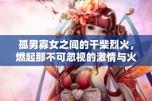 孤男寡女之间的干柴烈火，燃起那不可忽视的激情与火花