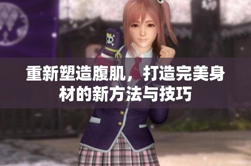 重新塑造腹肌，打造完美身材的新方法与技巧