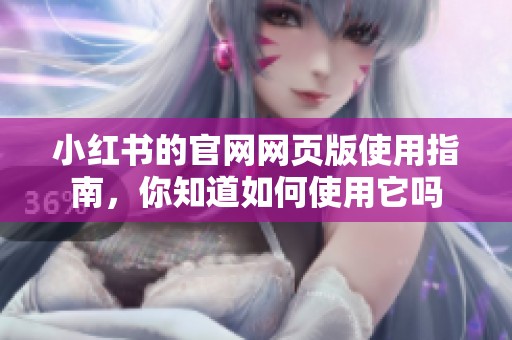 小红书的官网网页版使用指南，你知道如何使用它吗