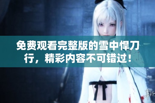 免费观看完整版的雪中悍刀行，精彩内容不可错过！