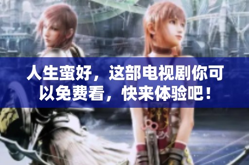 人生蛮好，这部电视剧你可以免费看，快来体验吧！