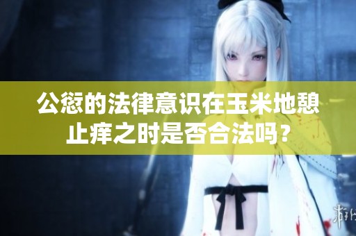 公愆的法律意识在玉米地憩止痒之时是否合法吗？