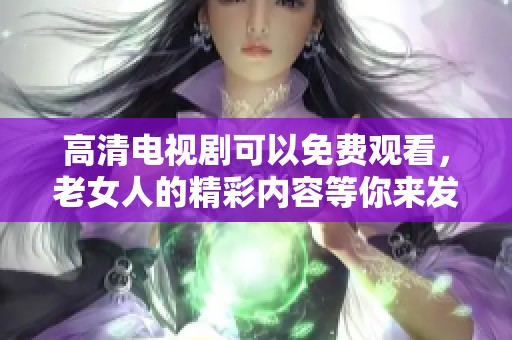 高清电视剧可以免费观看，老女人的精彩内容等你来发现