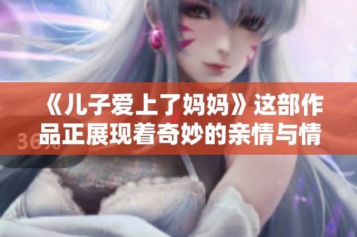 《儿子爱上了妈妈》这部作品正展现着奇妙的亲情与情感之旅