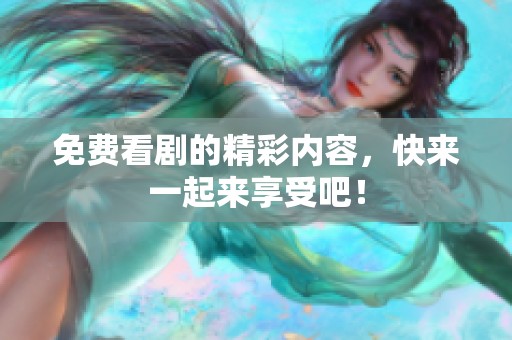 免费看剧的精彩内容，快来一起来享受吧！