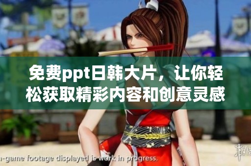 免费ppt日韩大片，让你轻松获取精彩内容和创意灵感