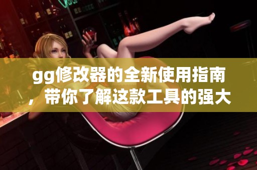 gg修改器的全新使用指南，带你了解这款工具的强大功能与实际应用