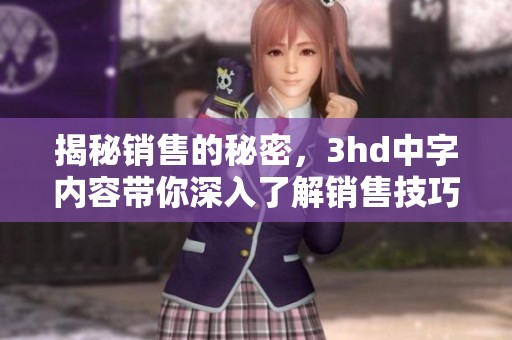 揭秘销售的秘密，3hd中字内容带你深入了解销售技巧与策略