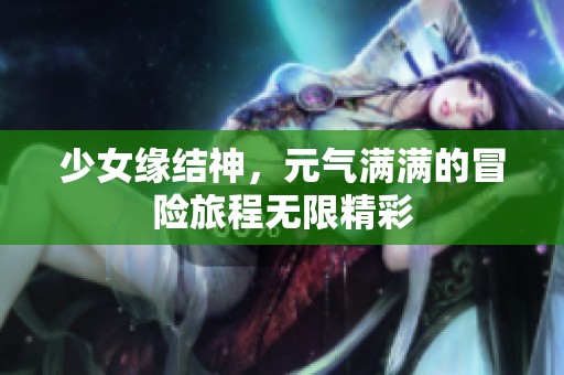 少女缘结神，元气满满的冒险旅程无限精彩