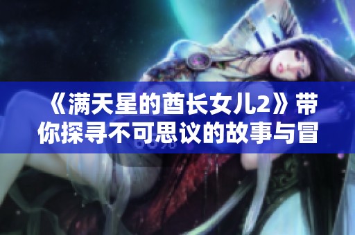 《满天星的酋长女儿2》带你探寻不可思议的故事与冒险