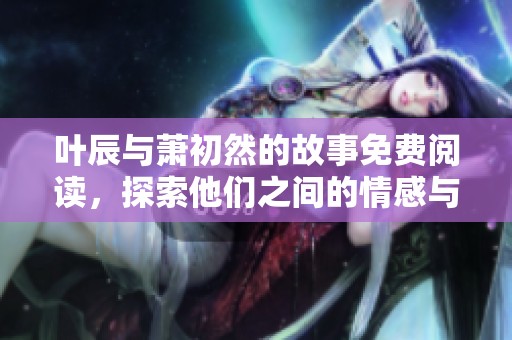 叶辰与萧初然的故事免费阅读，探索他们之间的情感与冒险之旅