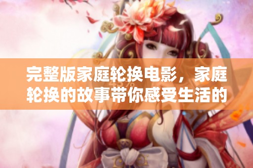 完整版家庭轮换电影，家庭轮换的故事带你感受生活的不同。