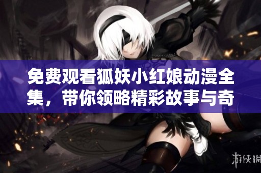 免费观看狐妖小红娘动漫全集，带你领略精彩故事与奇幻冒险