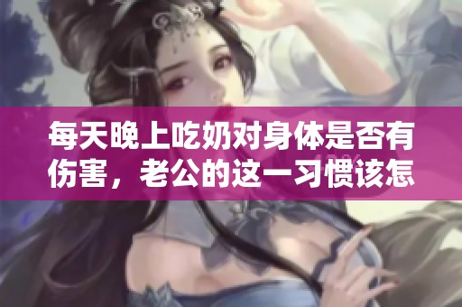 每天晚上吃奶对身体是否有伤害，老公的这一习惯该怎么看待呢
