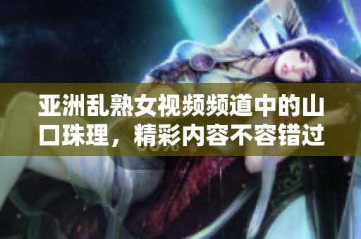 亚洲乱熟女视频频道中的山口珠理，精彩内容不容错过!