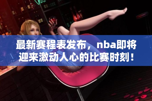 最新赛程表发布，nba即将迎来激动人心的比赛时刻！