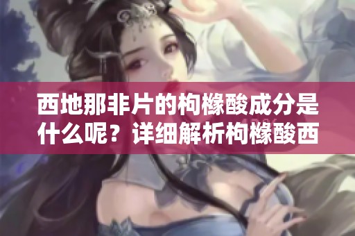 西地那非片的枸橼酸成分是什么呢？详细解析枸橼酸西地那非片的作用。
