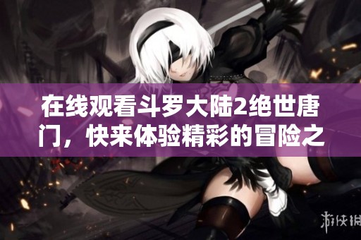 在线观看斗罗大陆2绝世唐门，快来体验精彩的冒险之旅吧