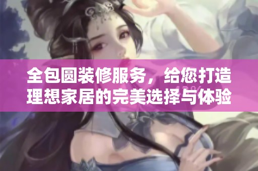 全包圆装修服务，给您打造理想家居的完美选择与体验