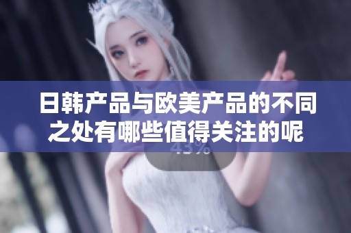 日韩产品与欧美产品的不同之处有哪些值得关注的呢