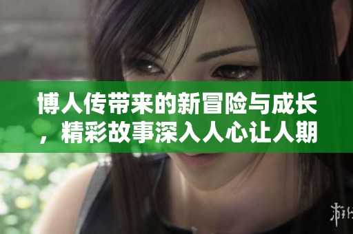 博人传带来的新冒险与成长，精彩故事深入人心让人期待
