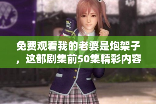 免费观看我的老婆是炮架子，这部剧集前50集精彩内容尽在其中