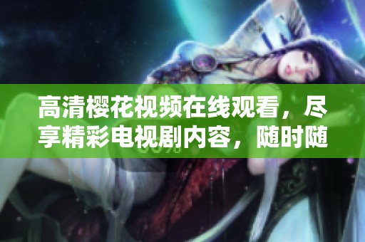 高清樱花视频在线观看，尽享精彩电视剧内容，随时随地观看乐趣无穷。
